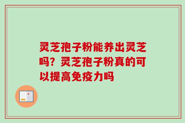 灵芝孢子粉能养出灵芝吗？灵芝孢子粉真的可以提高免疫力吗