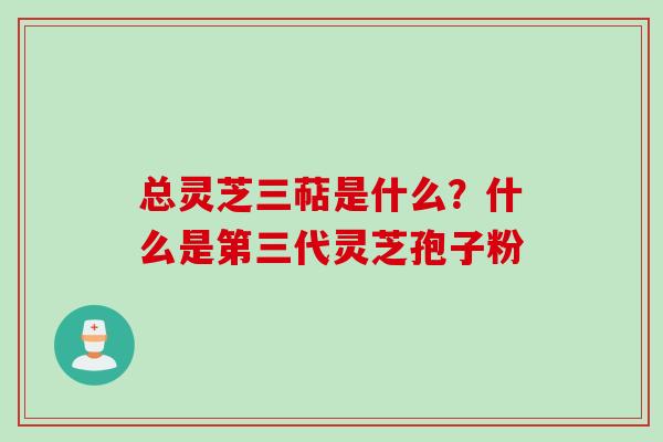 总灵芝三萜是什么？什么是第三代灵芝孢子粉