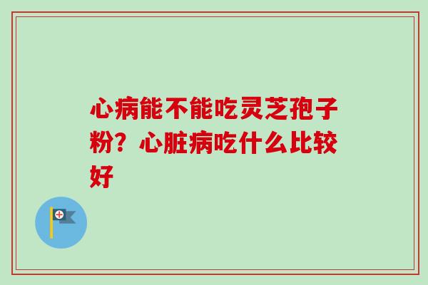 心能不能吃灵芝孢子粉？吃什么比较好