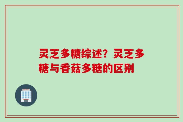灵芝多糖综述？灵芝多糖与香菇多糖的区别