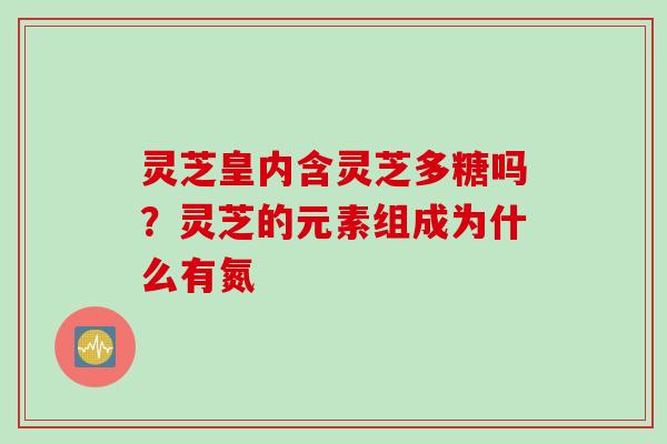 灵芝皇内含灵芝多糖吗？灵芝的元素组成为什么有氮