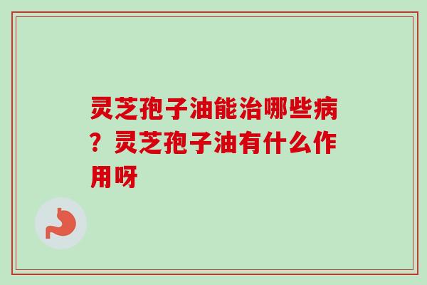 灵芝孢子油能哪些？灵芝孢子油有什么作用呀