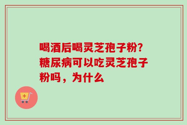 喝酒后喝灵芝孢子粉？可以吃灵芝孢子粉吗，为什么