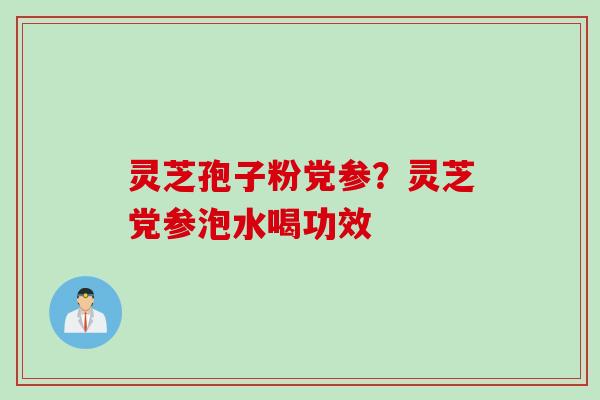 灵芝孢子粉党参？灵芝党参泡水喝功效