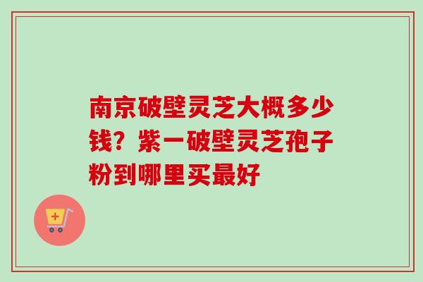 南京破壁灵芝大概多少钱？紫一破壁灵芝孢子粉到哪里买好