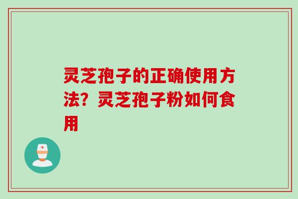 灵芝孢子的正确使用方法？灵芝孢子粉如何食用