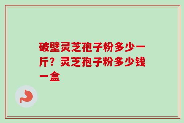 破壁灵芝孢子粉多少一斤？灵芝孢子粉多少钱一盒