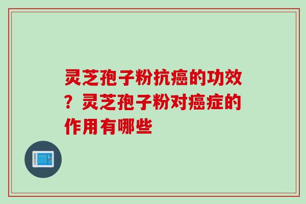 灵芝孢子粉抗的功效？灵芝孢子粉对症的作用有哪些