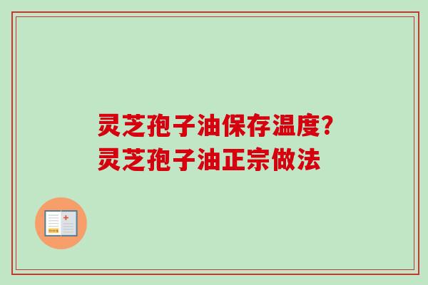 灵芝孢子油保存温度？灵芝孢子油正宗做法