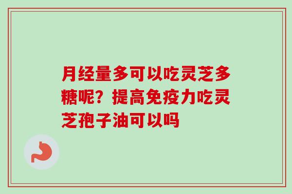 量多可以吃灵芝多糖呢？提高免疫力吃灵芝孢子油可以吗