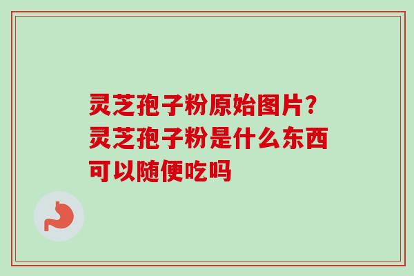 灵芝孢子粉原始图片？灵芝孢子粉是什么东西可以随便吃吗