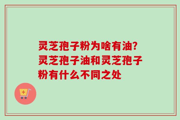 灵芝孢子粉为啥有油？灵芝孢子油和灵芝孢子粉有什么不同之处