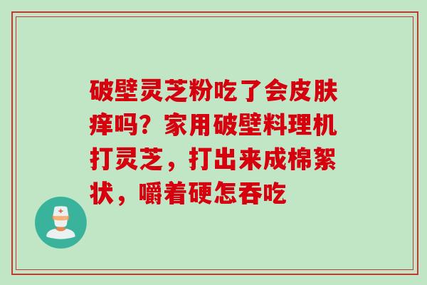 破壁灵芝粉吃了会痒吗？家用破壁料理机打灵芝，打出来成棉絮状，嚼着硬怎吞吃