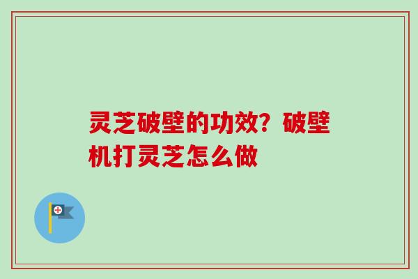 灵芝破壁的功效？破壁机打灵芝怎么做