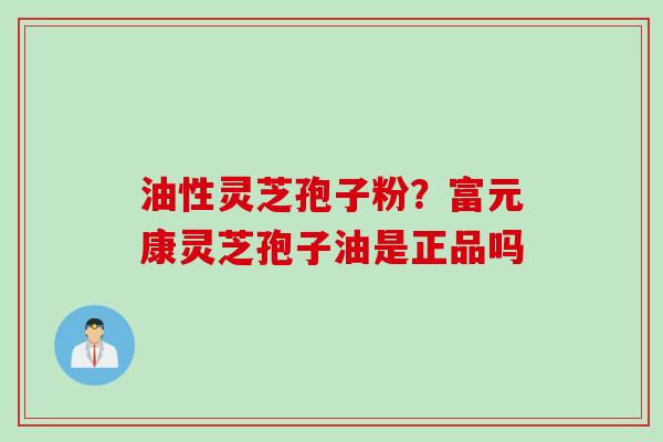 油性灵芝孢子粉？富元康灵芝孢子油是正品吗