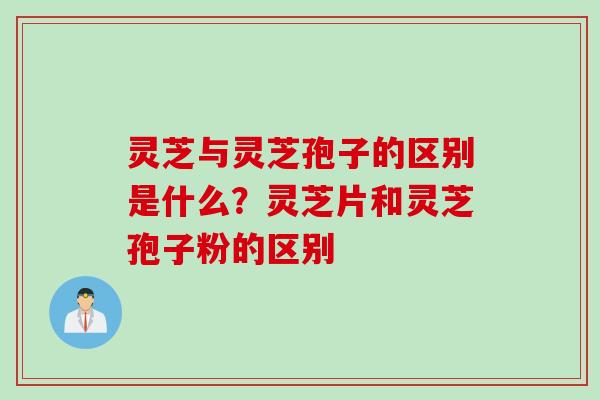 灵芝与灵芝孢子的区别是什么？灵芝片和灵芝孢子粉的区别