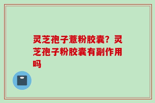 灵芝孢子薏粉胶囊？灵芝孢子粉胶囊有副作用吗