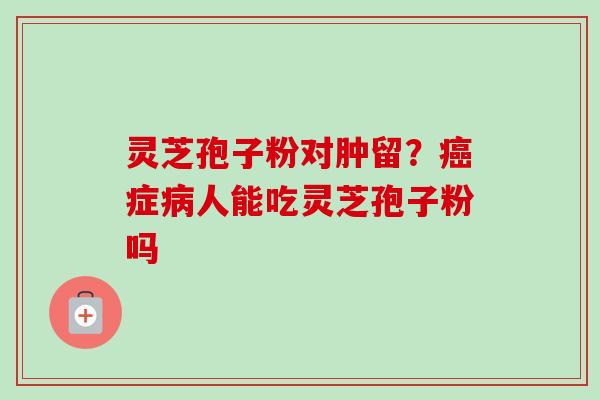 灵芝孢子粉对肿留？癌症病人能吃灵芝孢子粉吗