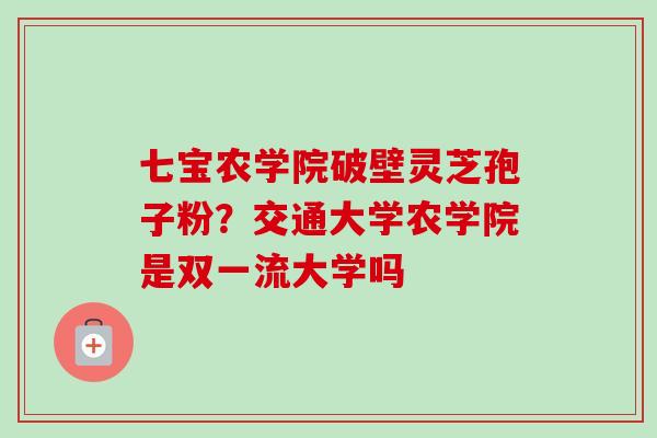 七宝农学院破壁灵芝孢子粉？交通大学农学院是双一流大学吗