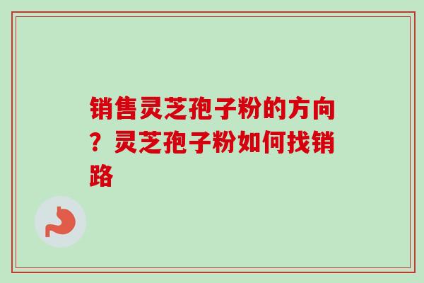 销售灵芝孢子粉的方向？灵芝孢子粉如何找销路