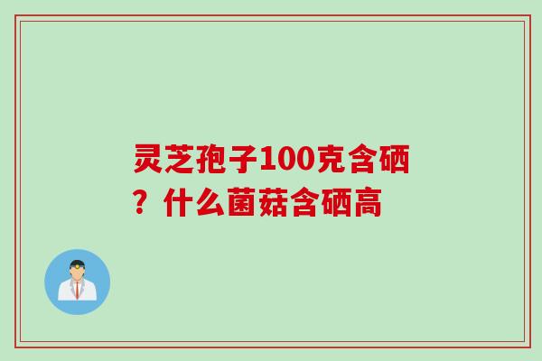 灵芝孢子100克含硒？什么菌菇含硒高