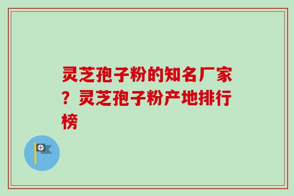 灵芝孢子粉的知名厂家？灵芝孢子粉产地排行榜