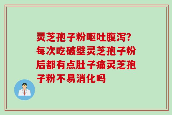 灵芝孢子粉？每次吃破壁灵芝孢子粉后都有点肚子痛灵芝孢子粉不易消化吗