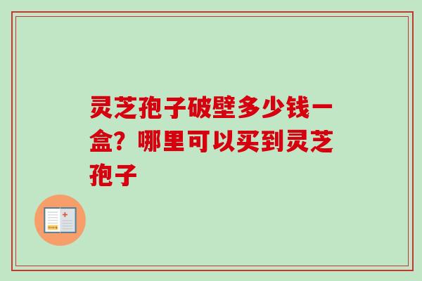 灵芝孢子破壁多少钱一盒？哪里可以买到灵芝孢子