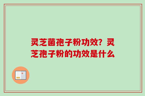 灵芝菌孢子粉功效？灵芝孢子粉的功效是什么