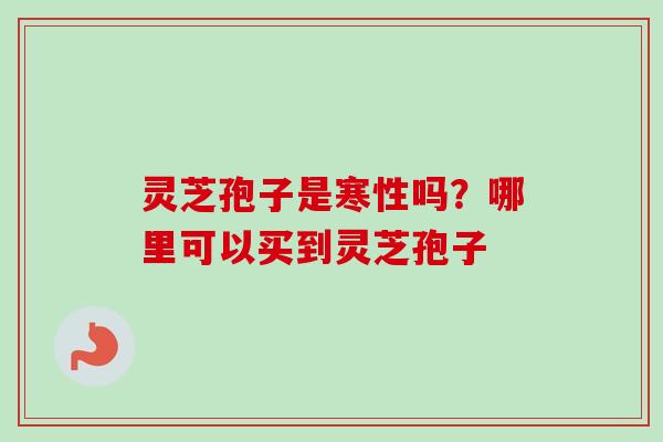 灵芝孢子是寒性吗？哪里可以买到灵芝孢子