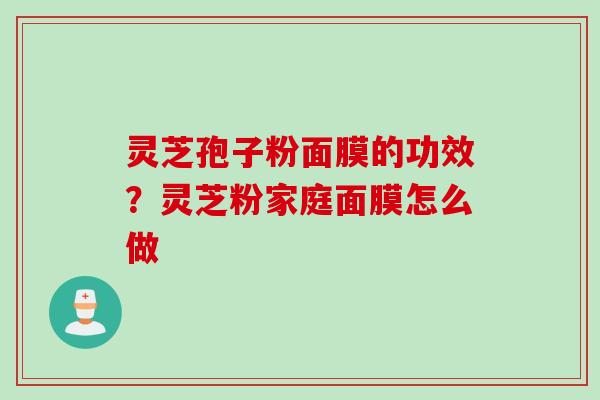 灵芝孢子粉面膜的功效？灵芝粉家庭面膜怎么做