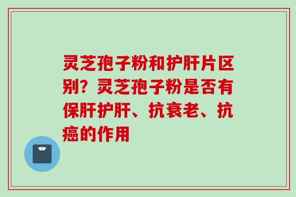 灵芝孢子粉和片区别？灵芝孢子粉是否有、抗、抗的作用