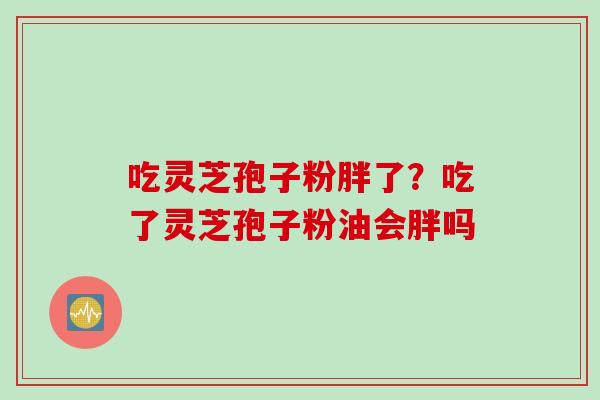 吃灵芝孢子粉胖了？吃了灵芝孢子粉油会胖吗