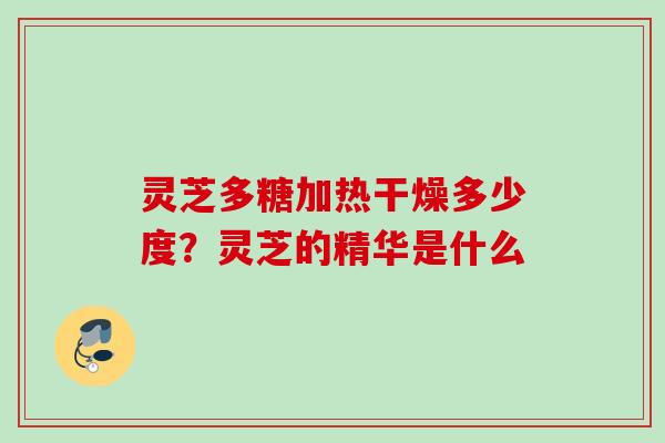 灵芝多糖加热干燥多少度？灵芝的精华是什么