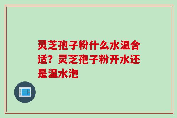 灵芝孢子粉什么水温合适？灵芝孢子粉开水还是温水泡
