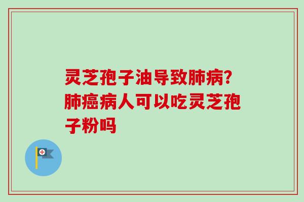 灵芝孢子油导致？人可以吃灵芝孢子粉吗