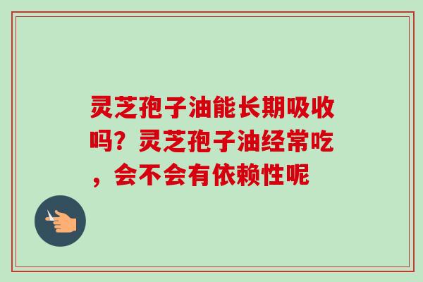 灵芝孢子油能长期吸收吗？灵芝孢子油经常吃，会不会有依赖性呢