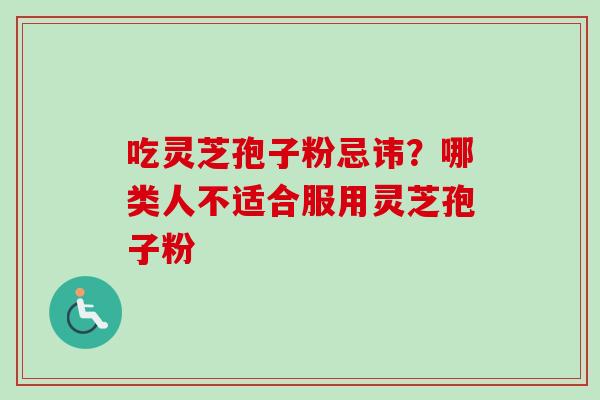 吃灵芝孢子粉忌讳？哪类人不适合服用灵芝孢子粉