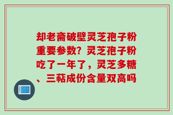 却老斋破壁灵芝孢子粉重要参数？灵芝孢子粉吃了一年了，灵芝多糖、三萜成份含量双高吗