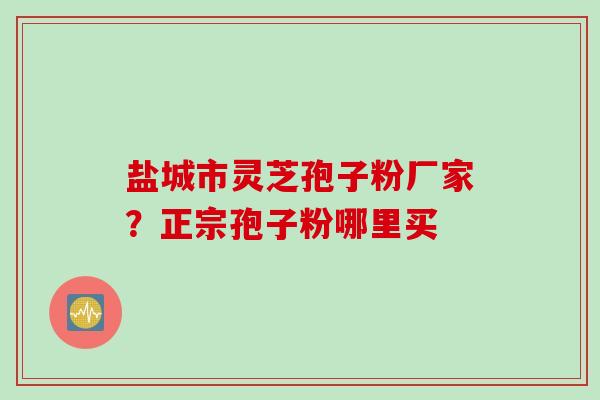盐城市灵芝孢子粉厂家？正宗孢子粉哪里买