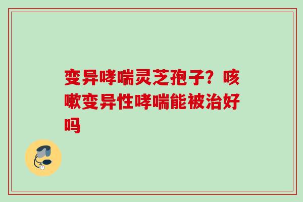 变异灵芝孢子？变异性能被好吗
