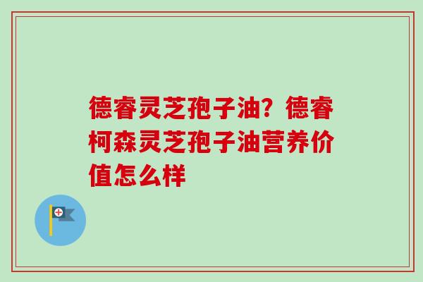 德睿灵芝孢子油？德睿柯森灵芝孢子油营养价值怎么样
