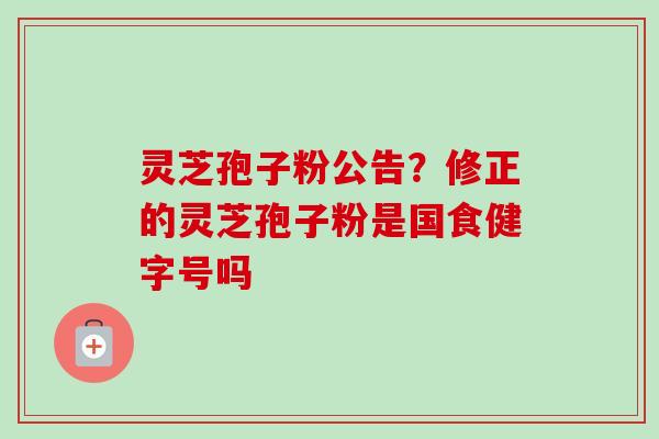 灵芝孢子粉公告？修正的灵芝孢子粉是国食健字号吗