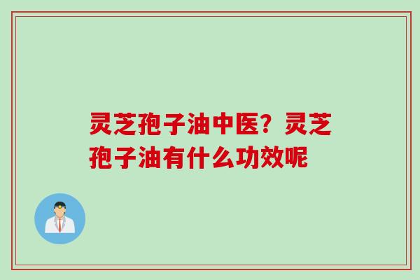 灵芝孢子油中医？灵芝孢子油有什么功效呢