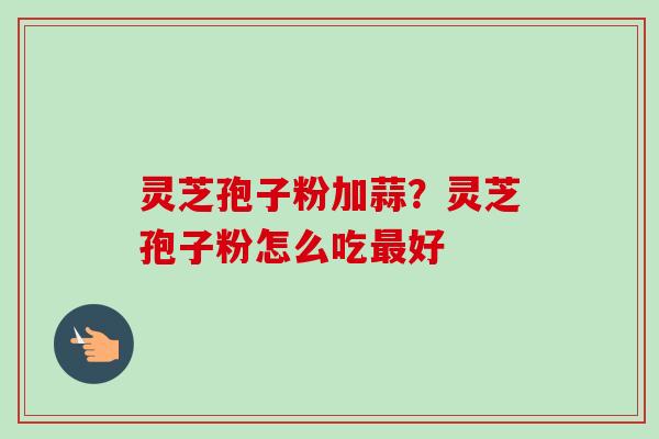 灵芝孢子粉加蒜？灵芝孢子粉怎么吃好