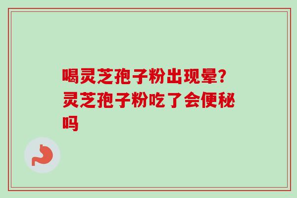 喝灵芝孢子粉出现晕？灵芝孢子粉吃了会吗