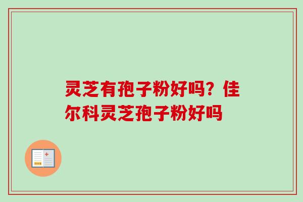 灵芝有孢子粉好吗？佳尔科灵芝孢子粉好吗