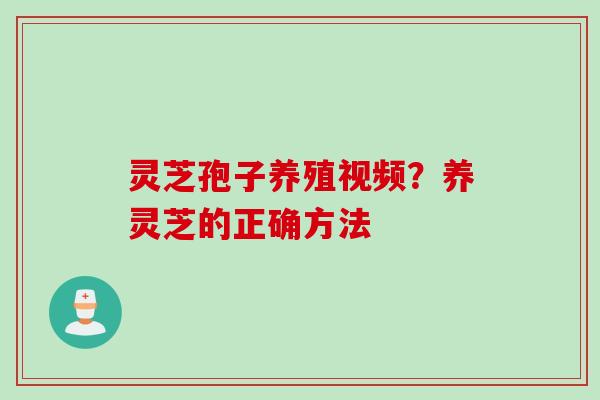 灵芝孢子养殖视频？养灵芝的正确方法