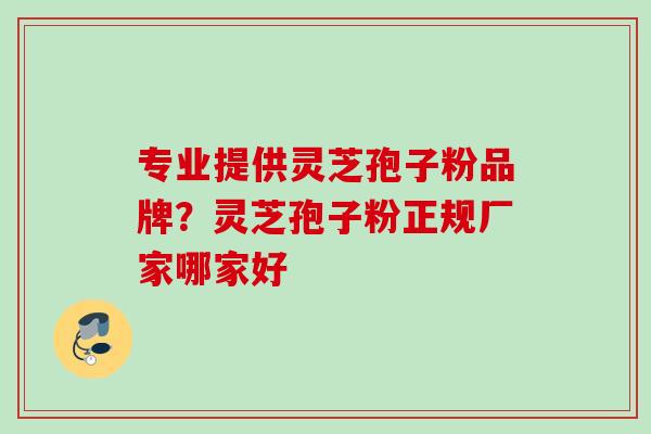 专业提供灵芝孢子粉品牌？灵芝孢子粉正规厂家哪家好