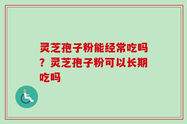 灵芝孢子粉能经常吃吗？灵芝孢子粉可以长期吃吗